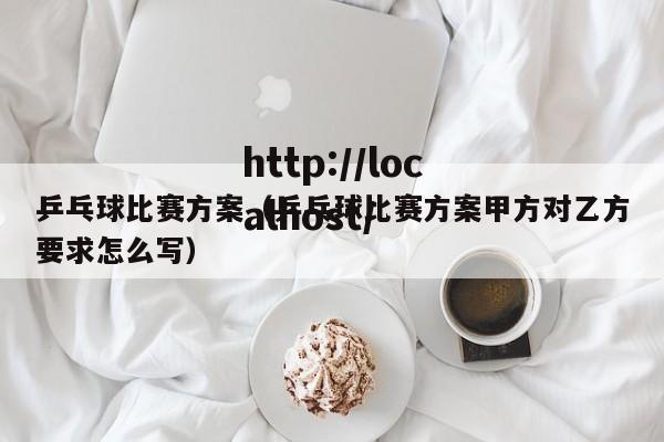 乒乓球比赛方案（乒乓球比赛方案甲方对乙方要求怎么写）